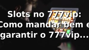 Slots no 777vip: Como mandar bem e garantir o 777vip com login app