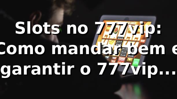 Slots no 777vip: Como mandar bem e garantir o 777vip com login app